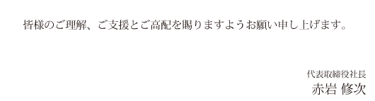 皆様のご理解、ご支援とご高配を賜りますようお願い申し上げます。株式会社メイト 代表取締役社長 赤岩 修次
