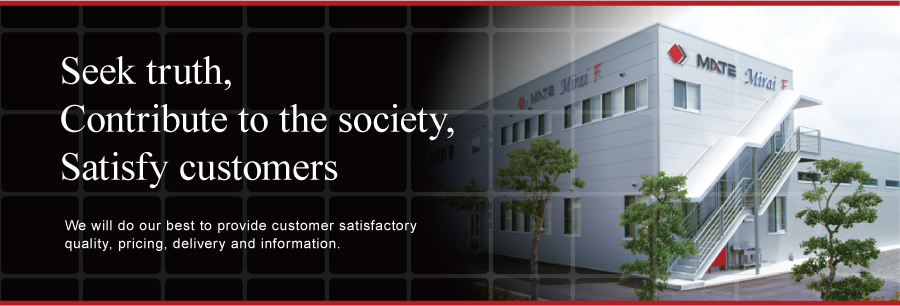 Seek truth, Contribute to the society, Satisfy customers: We will do our best to provide customer satisfactory quality, pricing, delivery and information.