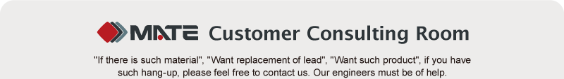 MATE Customer Consulting Room. "If there is such material", "Want replacement of lead", "Want such product", if you have such hang-up, please feel free to contact us. Our engineers must be of help.