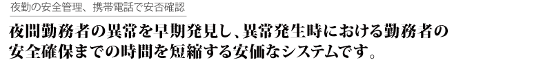 夜勤の安全管理、携帯電話で安否確認。夜間勤務者の異常を早期発見し、異常発生時における勤務者の安全確保までの時間を短縮する安価なシステムです。